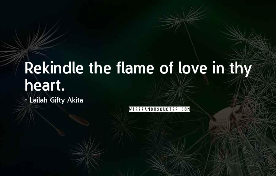 Lailah Gifty Akita Quotes: Rekindle the flame of love in thy heart.