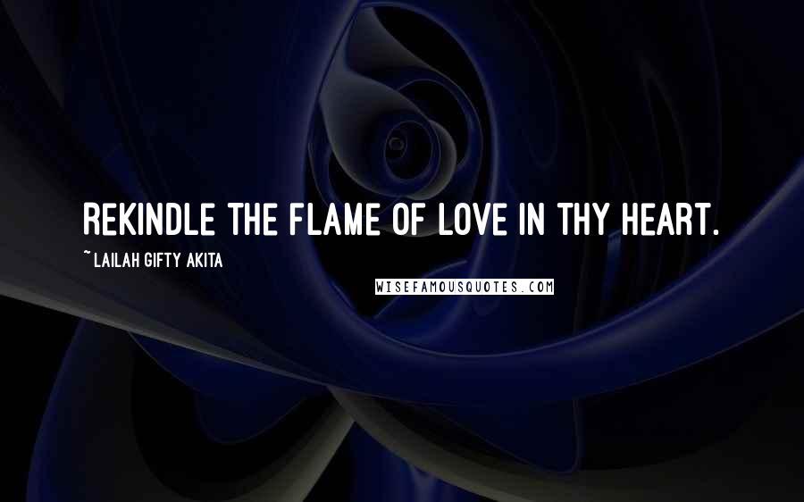 Lailah Gifty Akita Quotes: Rekindle the flame of love in thy heart.