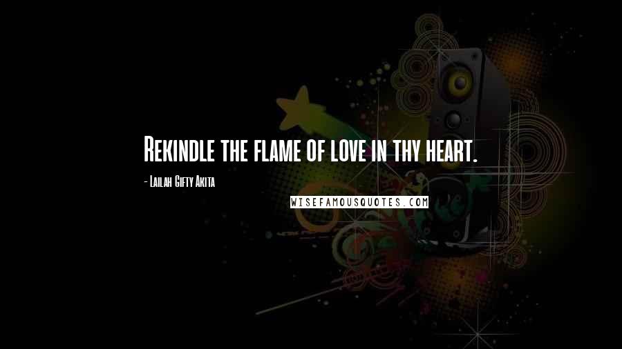 Lailah Gifty Akita Quotes: Rekindle the flame of love in thy heart.