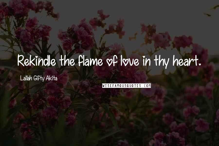 Lailah Gifty Akita Quotes: Rekindle the flame of love in thy heart.