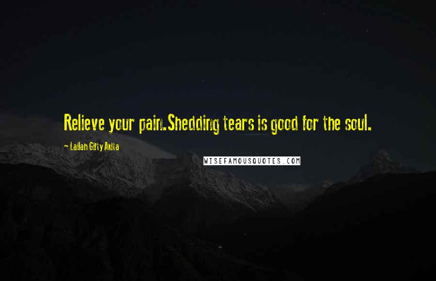 Lailah Gifty Akita Quotes: Relieve your pain.Shedding tears is good for the soul.