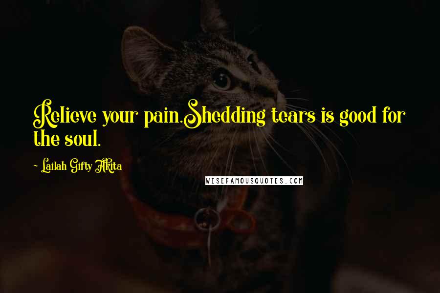 Lailah Gifty Akita Quotes: Relieve your pain.Shedding tears is good for the soul.