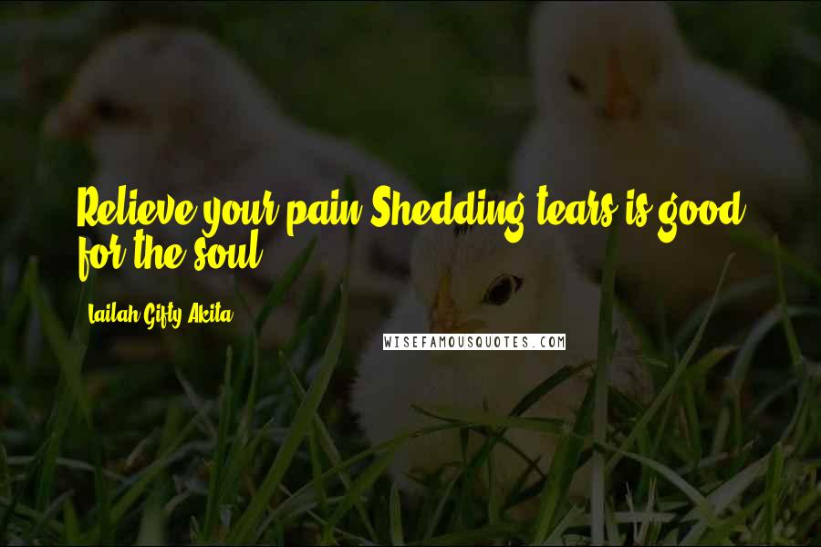 Lailah Gifty Akita Quotes: Relieve your pain.Shedding tears is good for the soul.