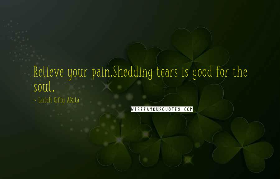 Lailah Gifty Akita Quotes: Relieve your pain.Shedding tears is good for the soul.