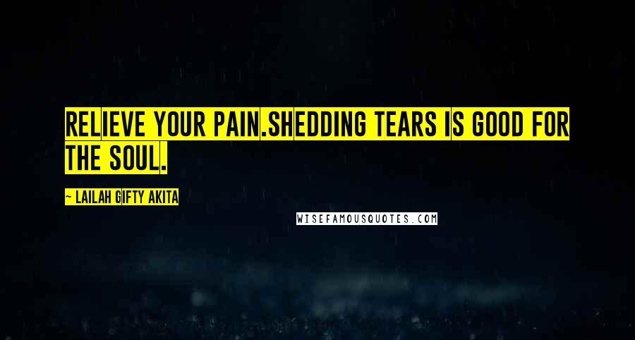 Lailah Gifty Akita Quotes: Relieve your pain.Shedding tears is good for the soul.