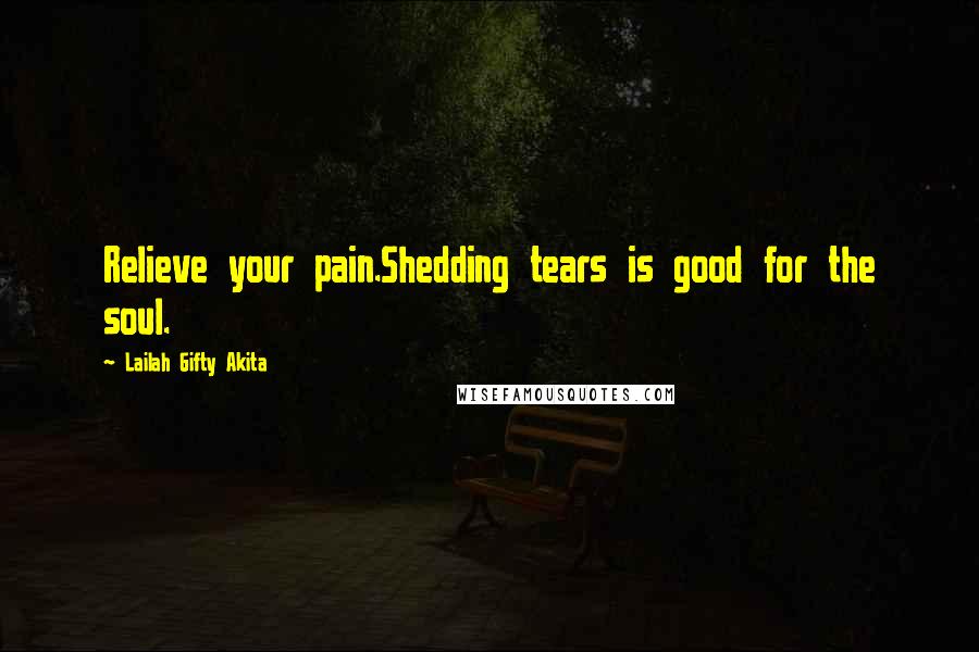 Lailah Gifty Akita Quotes: Relieve your pain.Shedding tears is good for the soul.