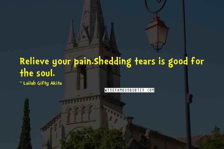 Lailah Gifty Akita Quotes: Relieve your pain.Shedding tears is good for the soul.