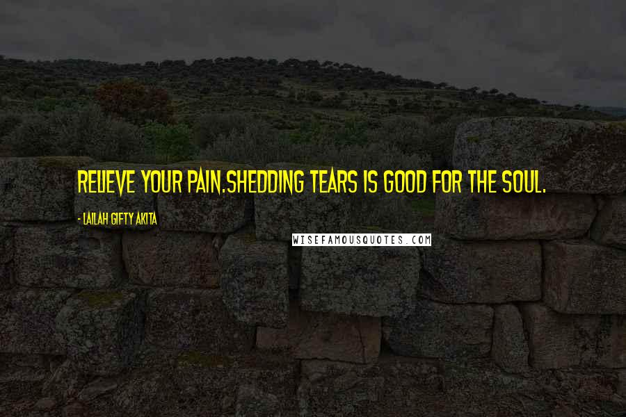 Lailah Gifty Akita Quotes: Relieve your pain.Shedding tears is good for the soul.