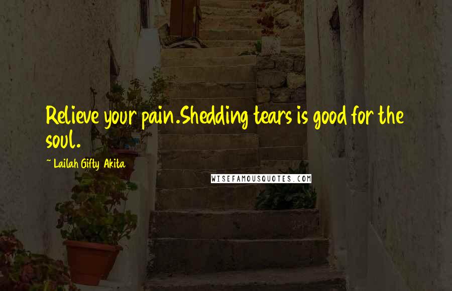 Lailah Gifty Akita Quotes: Relieve your pain.Shedding tears is good for the soul.