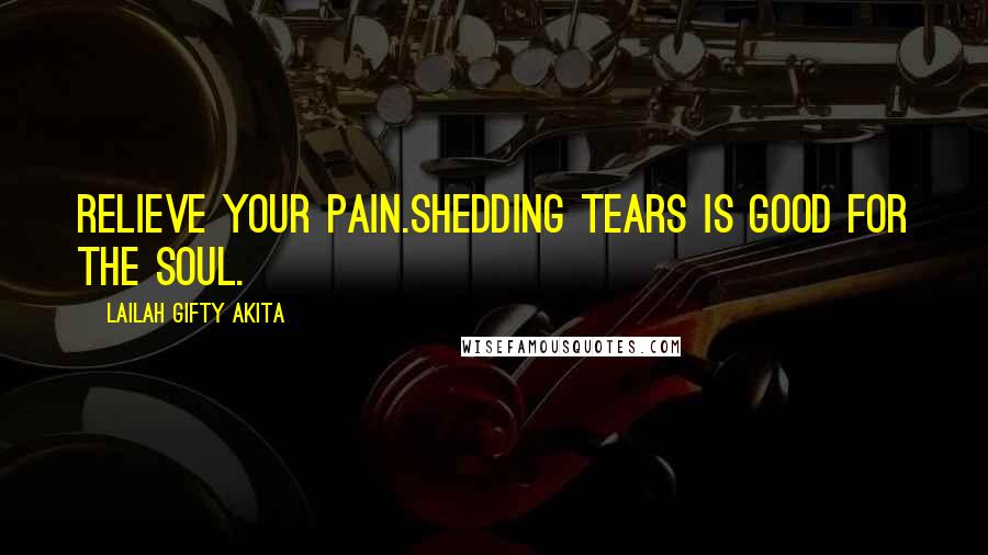 Lailah Gifty Akita Quotes: Relieve your pain.Shedding tears is good for the soul.