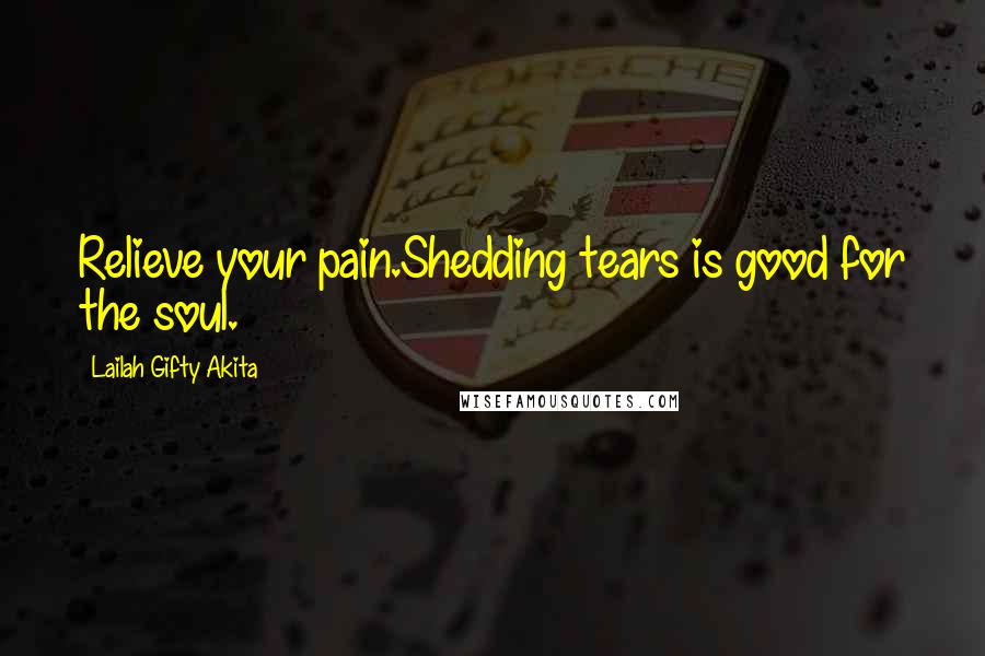 Lailah Gifty Akita Quotes: Relieve your pain.Shedding tears is good for the soul.