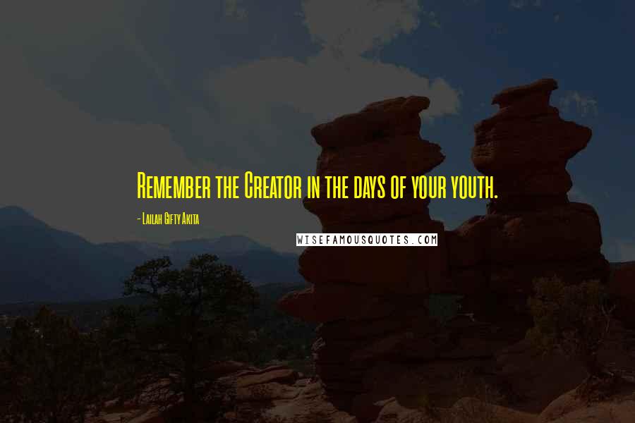 Lailah Gifty Akita Quotes: Remember the Creator in the days of your youth.