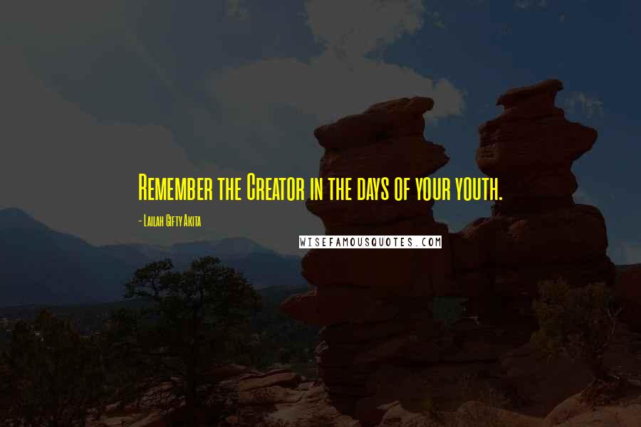 Lailah Gifty Akita Quotes: Remember the Creator in the days of your youth.