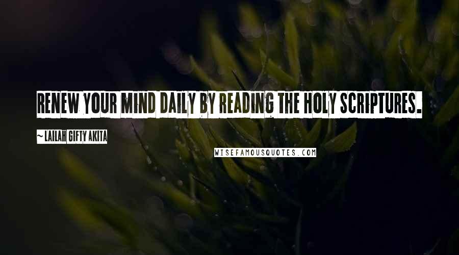 Lailah Gifty Akita Quotes: Renew your mind daily by reading the Holy Scriptures.