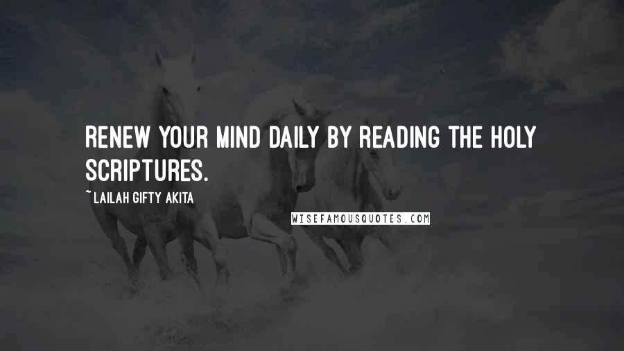 Lailah Gifty Akita Quotes: Renew your mind daily by reading the Holy Scriptures.