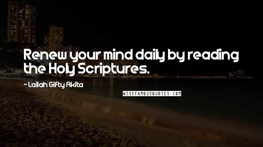 Lailah Gifty Akita Quotes: Renew your mind daily by reading the Holy Scriptures.