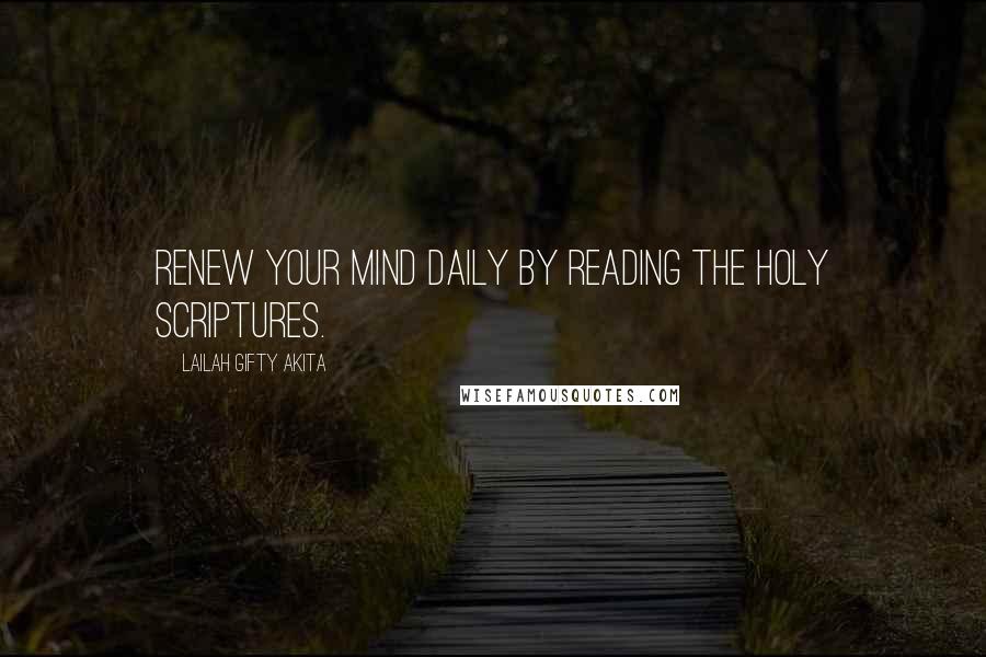 Lailah Gifty Akita Quotes: Renew your mind daily by reading the Holy Scriptures.