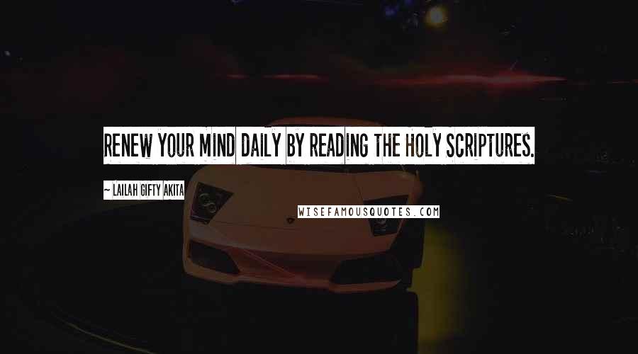 Lailah Gifty Akita Quotes: Renew your mind daily by reading the Holy Scriptures.