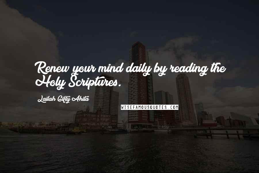 Lailah Gifty Akita Quotes: Renew your mind daily by reading the Holy Scriptures.