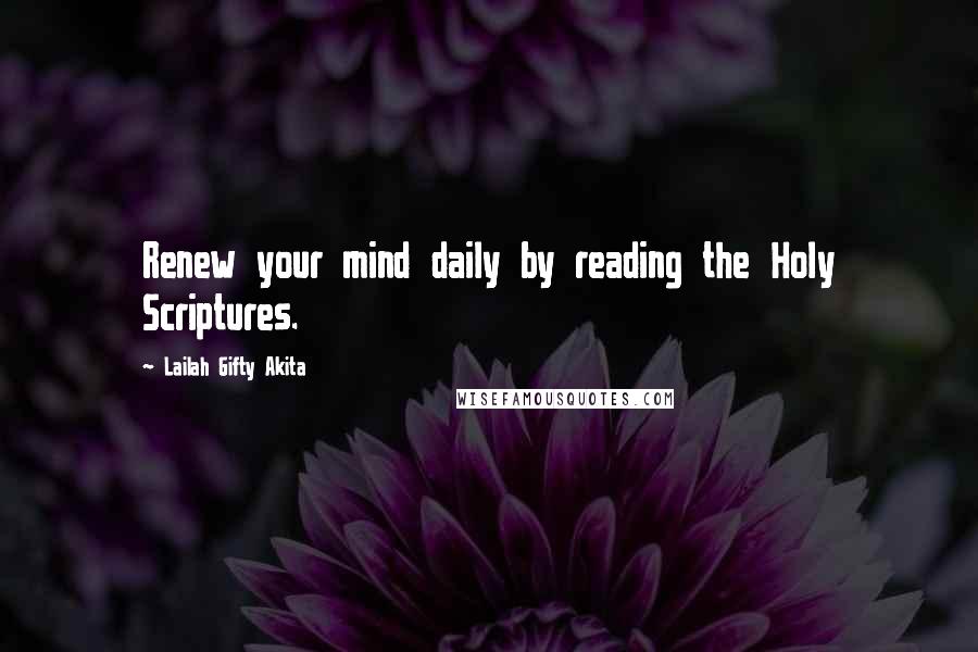 Lailah Gifty Akita Quotes: Renew your mind daily by reading the Holy Scriptures.