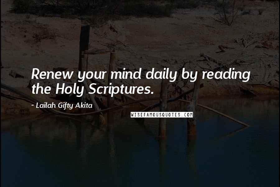 Lailah Gifty Akita Quotes: Renew your mind daily by reading the Holy Scriptures.