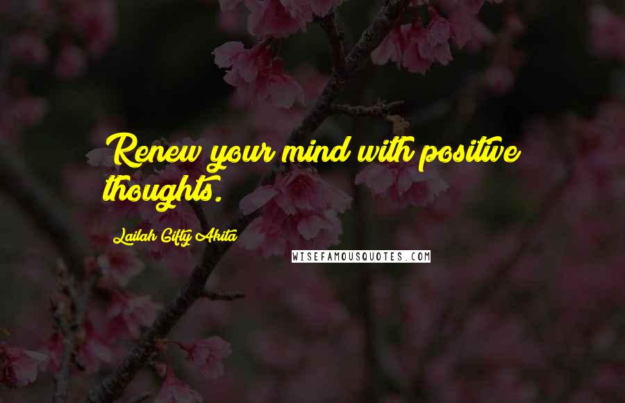 Lailah Gifty Akita Quotes: Renew your mind with positive thoughts.