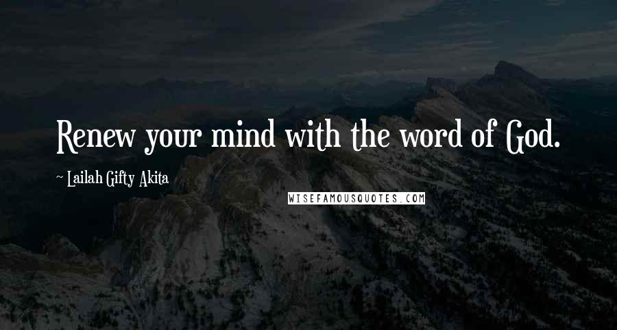 Lailah Gifty Akita Quotes: Renew your mind with the word of God.