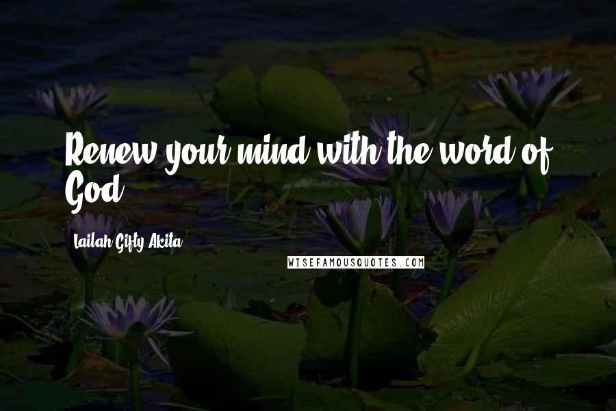 Lailah Gifty Akita Quotes: Renew your mind with the word of God.