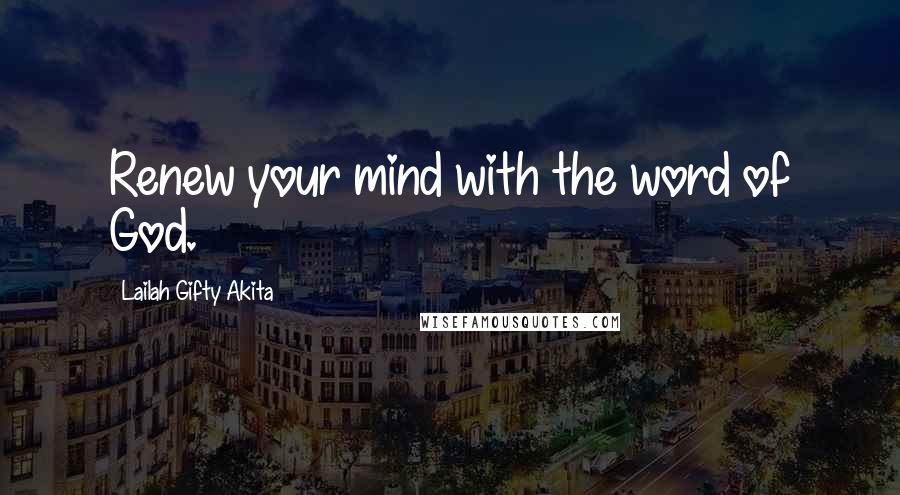 Lailah Gifty Akita Quotes: Renew your mind with the word of God.