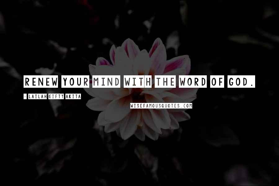 Lailah Gifty Akita Quotes: Renew your mind with the word of God.