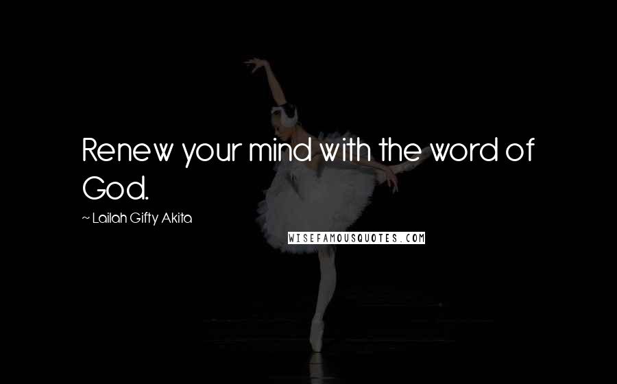 Lailah Gifty Akita Quotes: Renew your mind with the word of God.