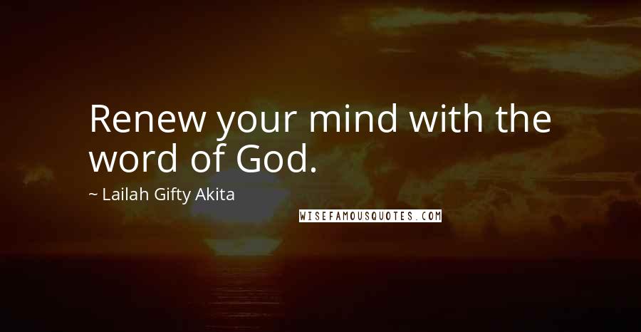 Lailah Gifty Akita Quotes: Renew your mind with the word of God.