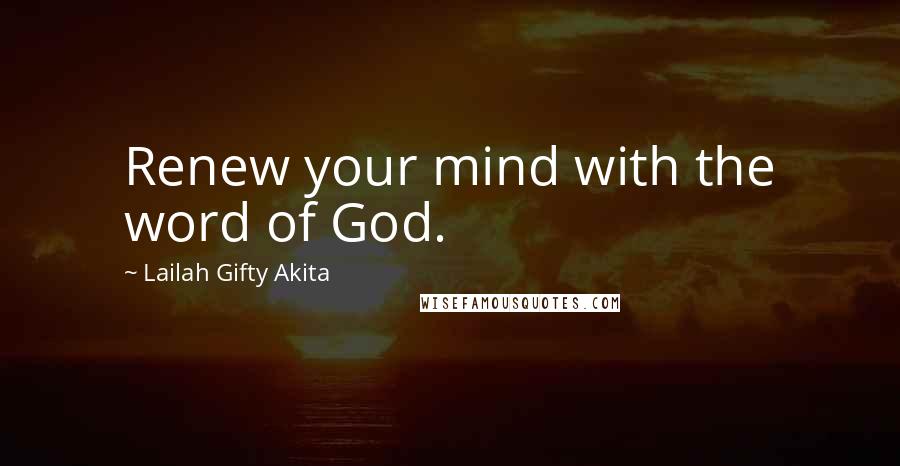 Lailah Gifty Akita Quotes: Renew your mind with the word of God.