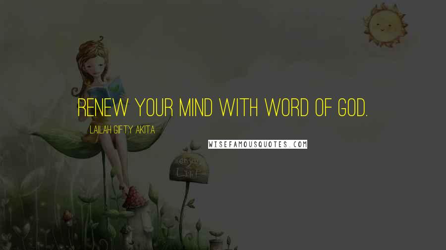 Lailah Gifty Akita Quotes: Renew your mind with word of God.