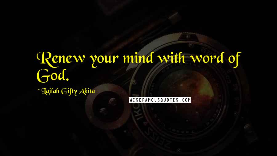 Lailah Gifty Akita Quotes: Renew your mind with word of God.