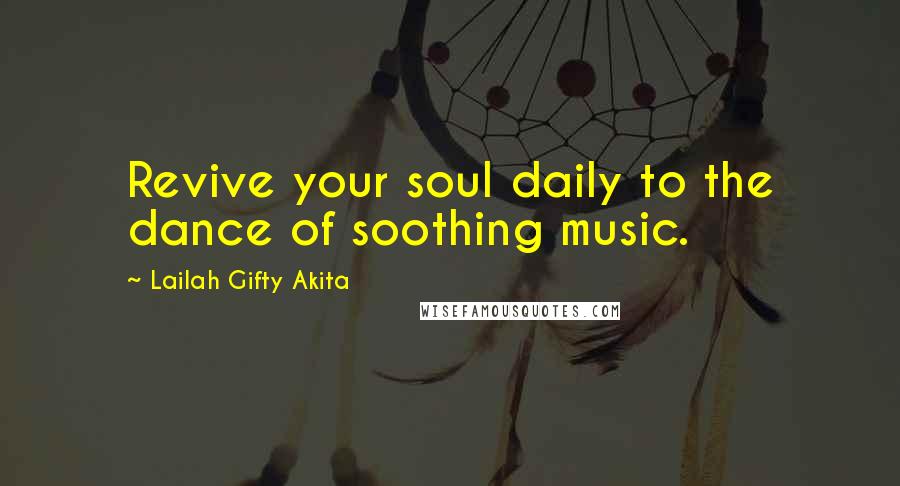 Lailah Gifty Akita Quotes: Revive your soul daily to the dance of soothing music.