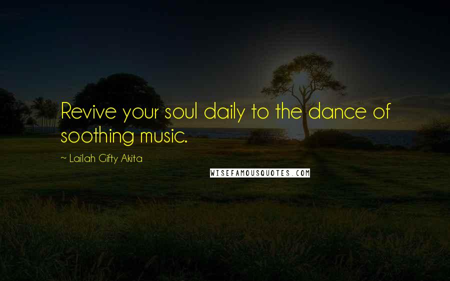 Lailah Gifty Akita Quotes: Revive your soul daily to the dance of soothing music.