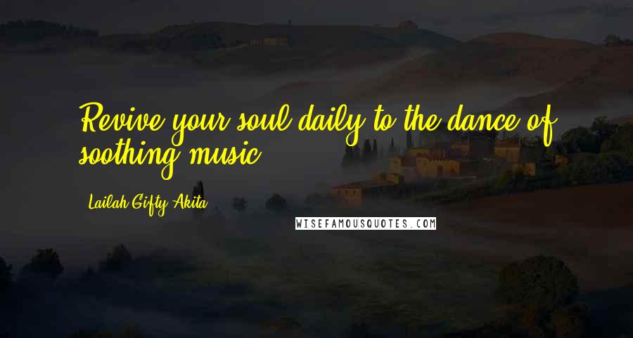 Lailah Gifty Akita Quotes: Revive your soul daily to the dance of soothing music.