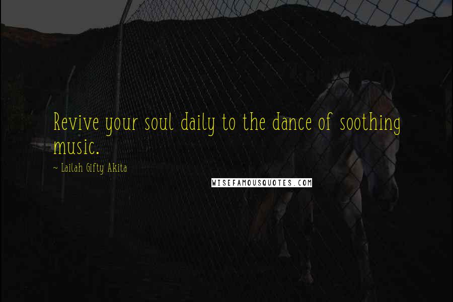 Lailah Gifty Akita Quotes: Revive your soul daily to the dance of soothing music.