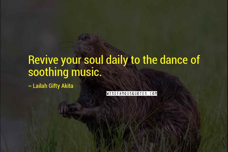 Lailah Gifty Akita Quotes: Revive your soul daily to the dance of soothing music.