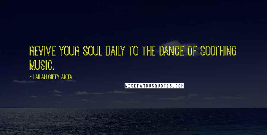 Lailah Gifty Akita Quotes: Revive your soul daily to the dance of soothing music.