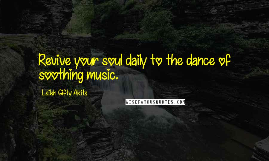 Lailah Gifty Akita Quotes: Revive your soul daily to the dance of soothing music.