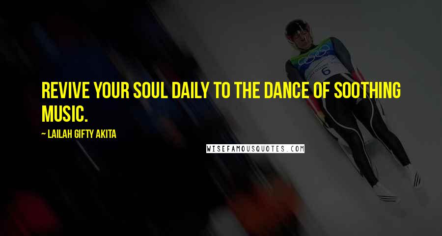 Lailah Gifty Akita Quotes: Revive your soul daily to the dance of soothing music.