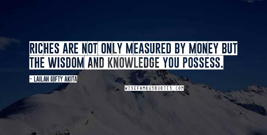 Lailah Gifty Akita Quotes: Riches are not only measured by money but the wisdom and knowledge you possess.