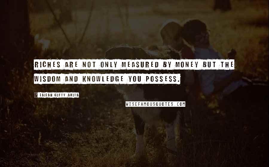 Lailah Gifty Akita Quotes: Riches are not only measured by money but the wisdom and knowledge you possess.