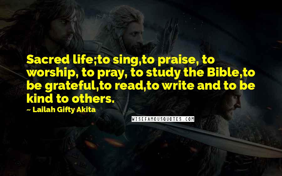 Lailah Gifty Akita Quotes: Sacred life;to sing,to praise, to worship, to pray, to study the Bible,to be grateful,to read,to write and to be kind to others.