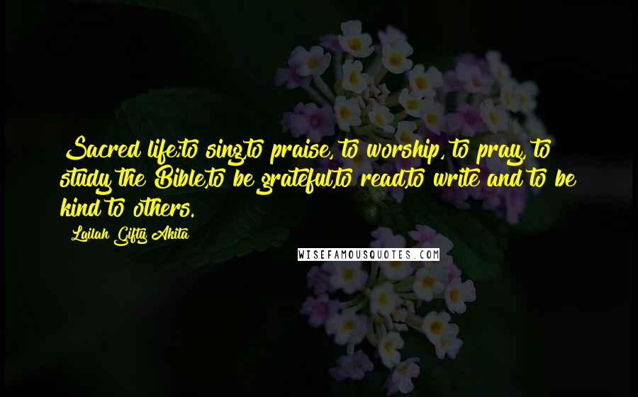 Lailah Gifty Akita Quotes: Sacred life;to sing,to praise, to worship, to pray, to study the Bible,to be grateful,to read,to write and to be kind to others.