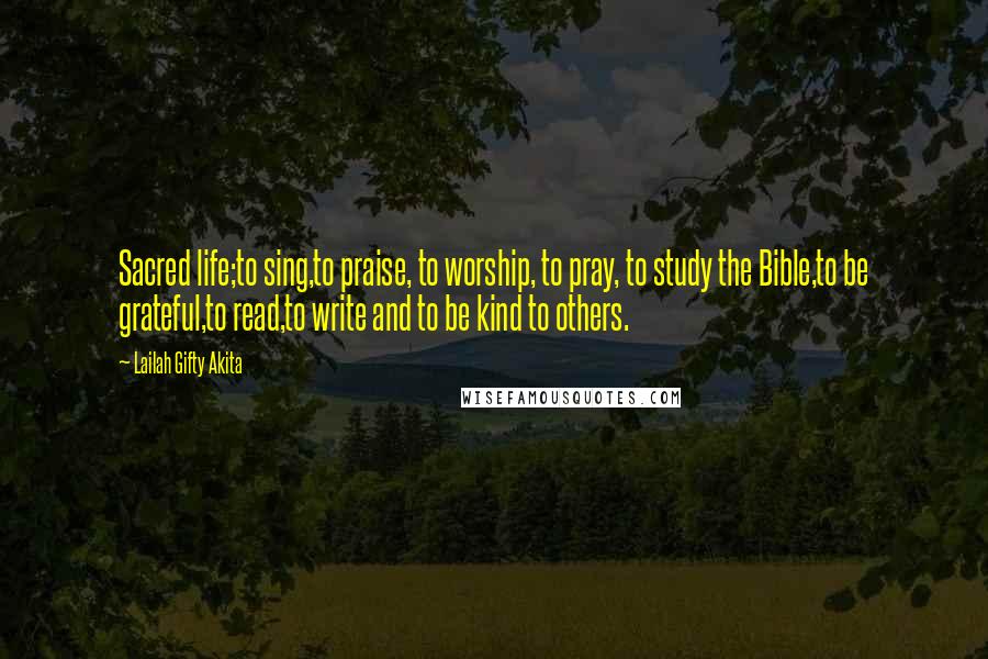 Lailah Gifty Akita Quotes: Sacred life;to sing,to praise, to worship, to pray, to study the Bible,to be grateful,to read,to write and to be kind to others.