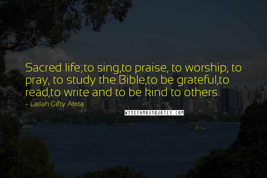 Lailah Gifty Akita Quotes: Sacred life;to sing,to praise, to worship, to pray, to study the Bible,to be grateful,to read,to write and to be kind to others.