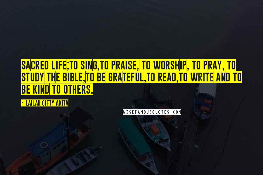 Lailah Gifty Akita Quotes: Sacred life;to sing,to praise, to worship, to pray, to study the Bible,to be grateful,to read,to write and to be kind to others.